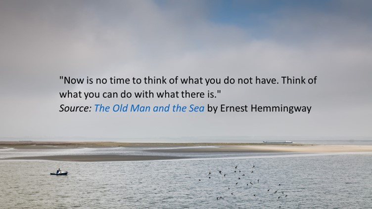 Now is no time to think of what you do not have. Think of what you can do with what there is. The old man and the sea - Ernst Hemmingway.jpg